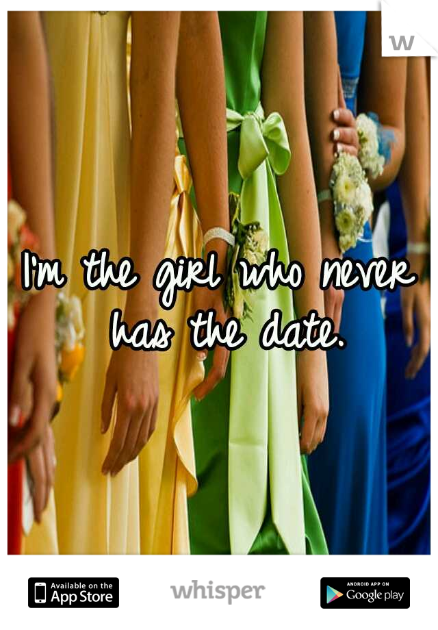 I'm the girl who never has the date.