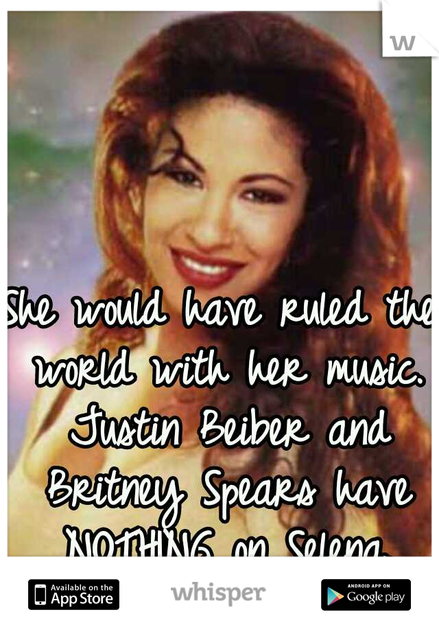 She would have ruled the world with her music. Justin Beiber and Britney Spears have NOTHING on Selena. 
R.I.P <3