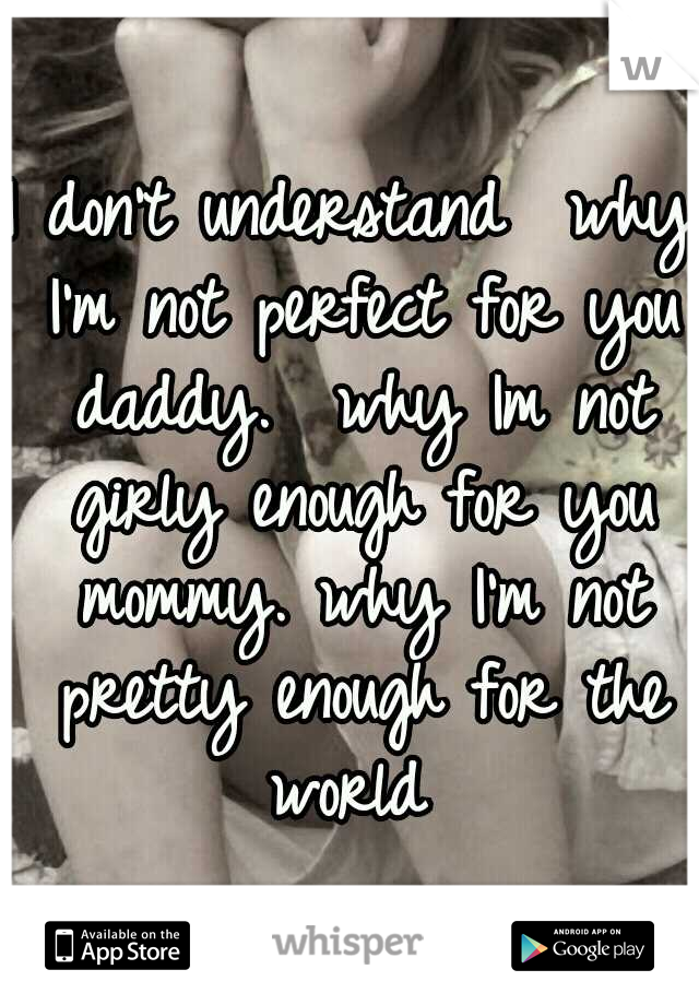 I don't understand 
why I'm not perfect for you daddy.  why Im not girly enough for you mommy. why I'm not pretty enough for the world 