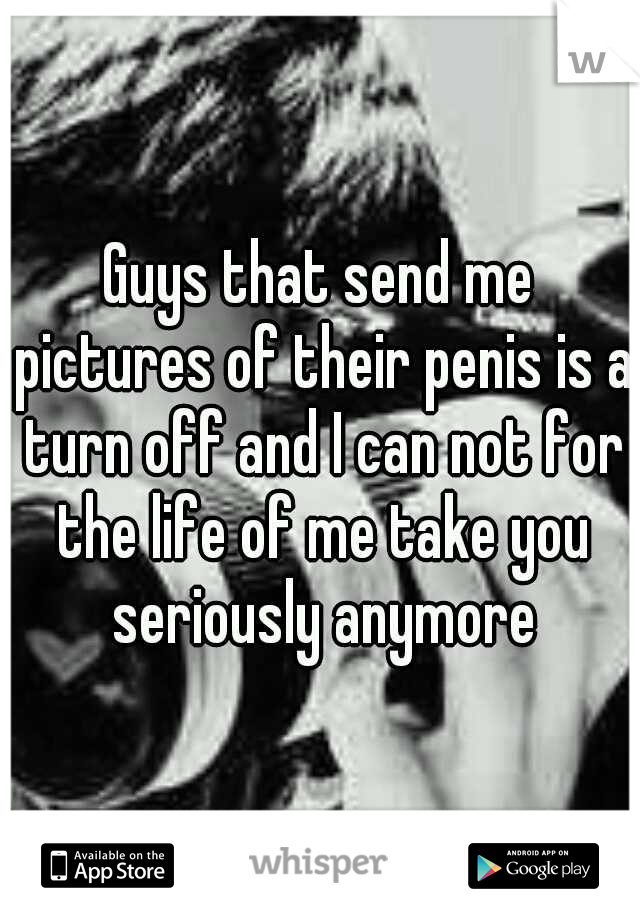 Guys that send me pictures of their penis is a turn off and I can not for the life of me take you seriously anymore