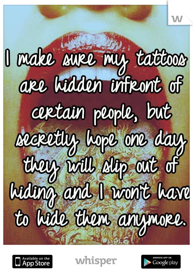 I make sure my tattoos are hidden infront of certain people, but secretly hope one day they will slip out of hiding and I won't have to hide them anymore.