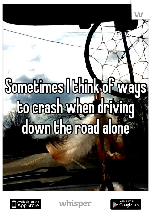 Sometimes I think of ways to crash when driving down the road alone