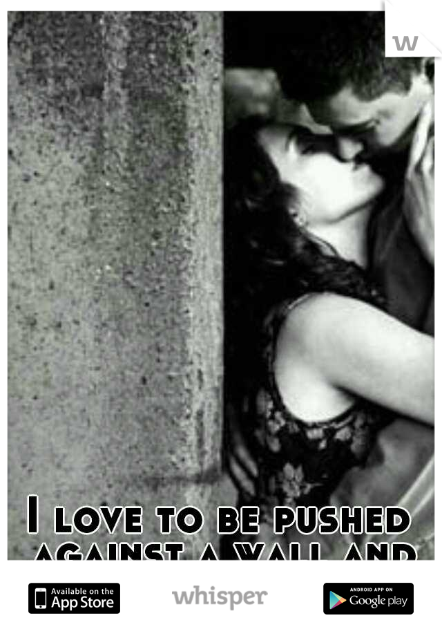 I love to be pushed against a wall and kissed until I smile. 