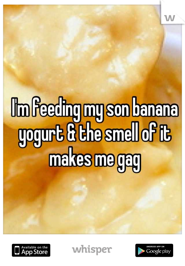 I'm feeding my son banana yogurt & the smell of it makes me gag