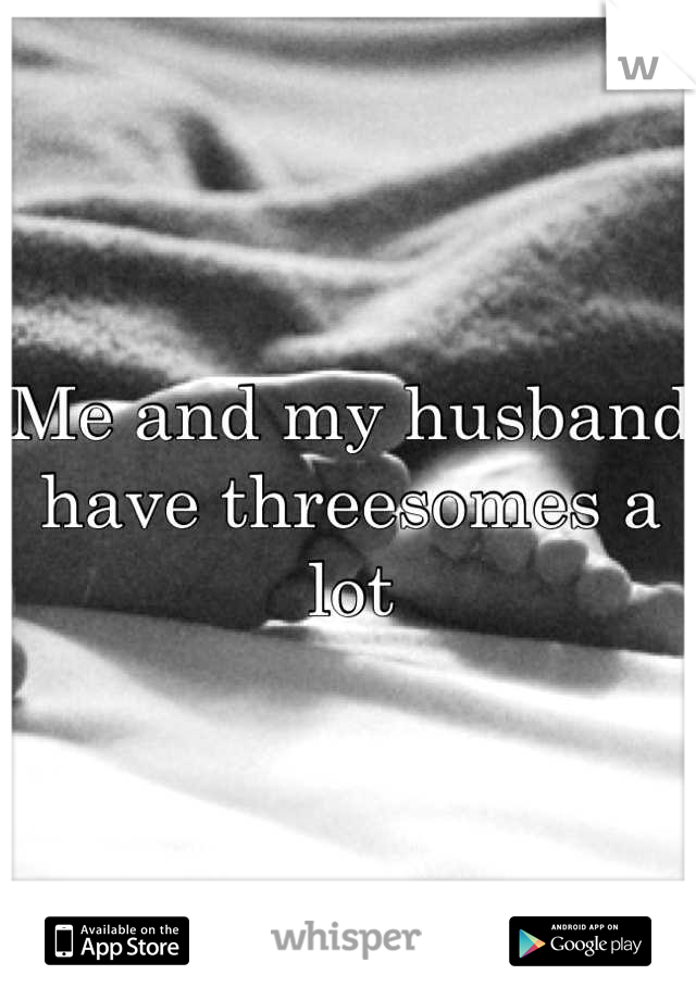 Me and my husband have threesomes a lot