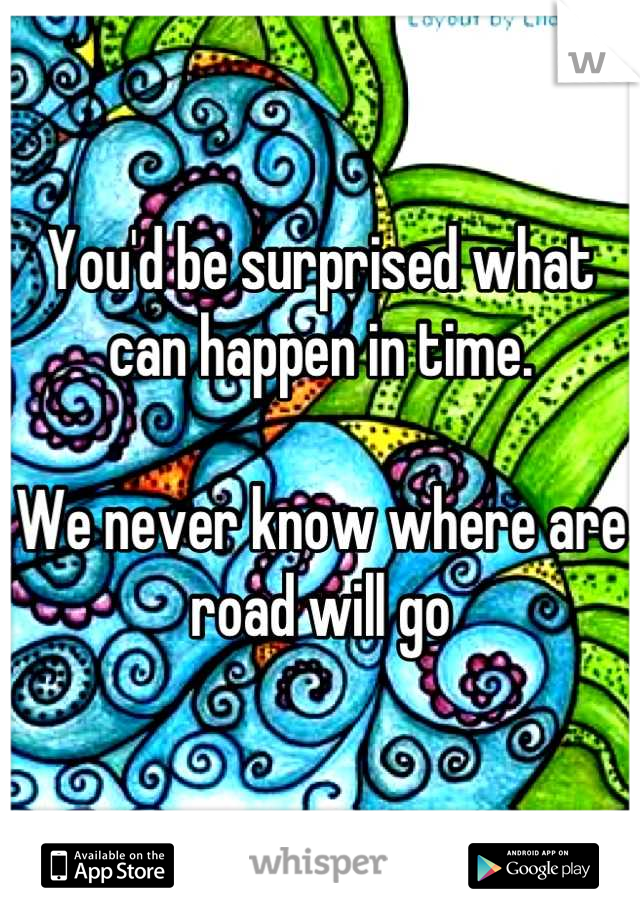 You'd be surprised what can happen in time. 

We never know where are road will go