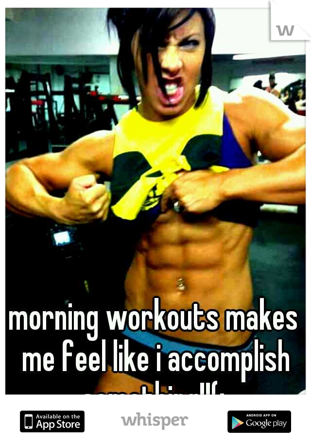 morning workouts makes me feel like i accomplish something!!(: 