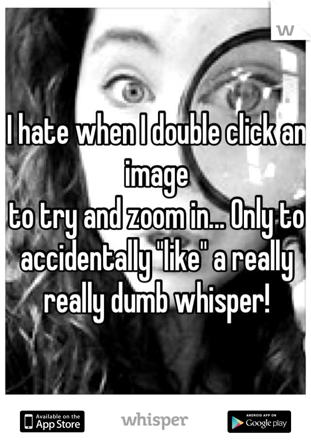 I hate when I double click an image
to try and zoom in... Only to
accidentally "like" a really
really dumb whisper!