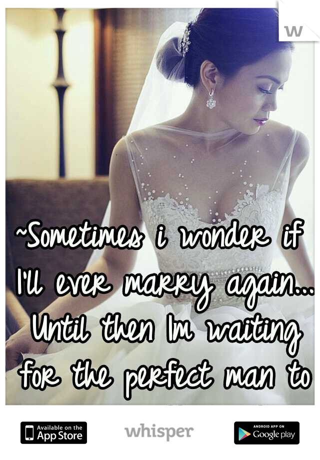 ~Sometimes i wonder if I'll ever marry again... Until then Im waiting for the perfect man to sweep me off my feet~
