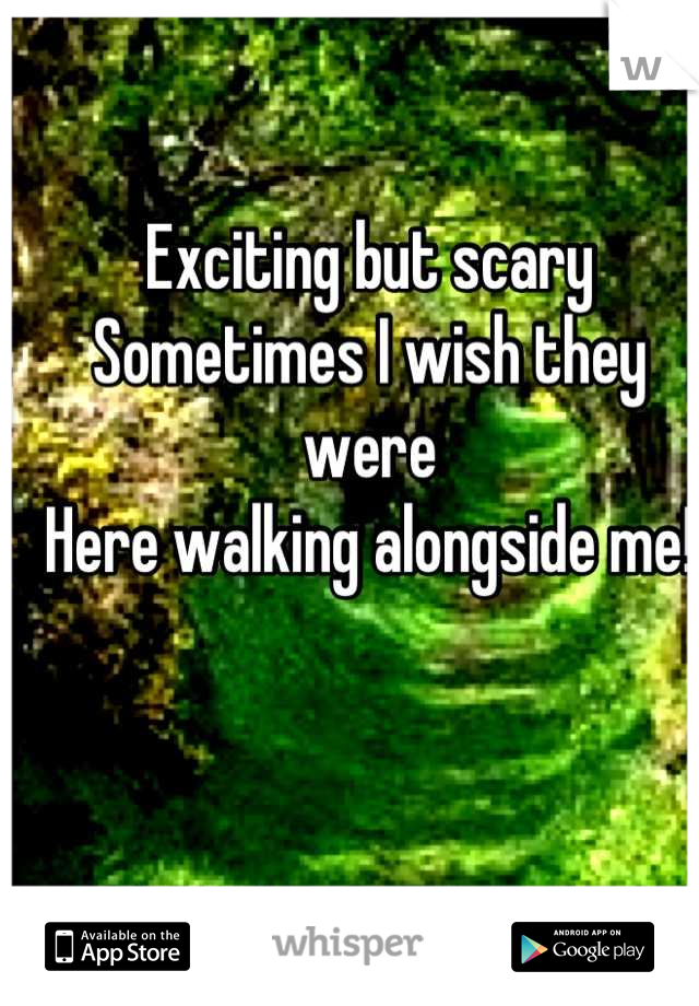 Exciting but scary
Sometimes I wish they were
Here walking alongside me!