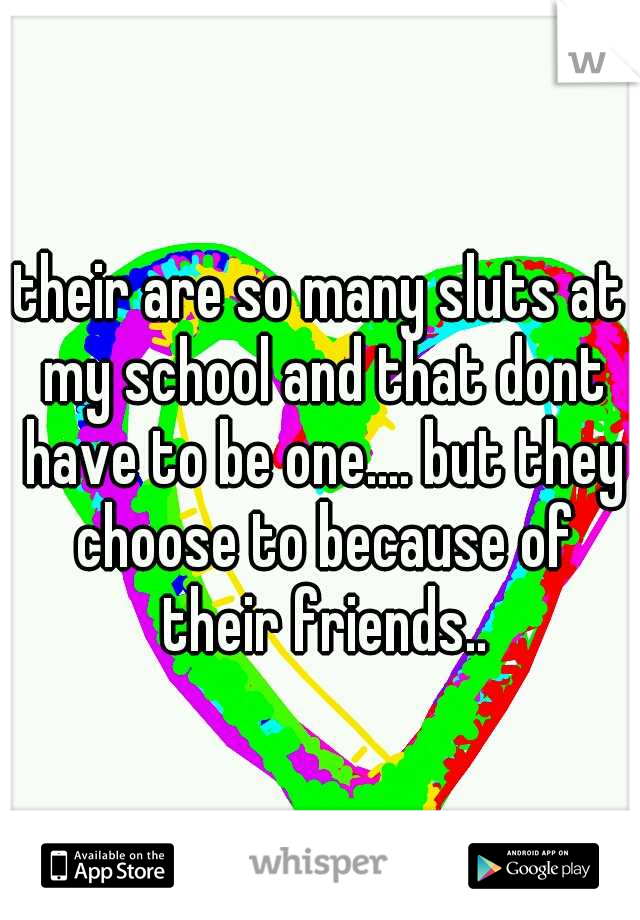 their are so many sluts at my school and that dont have to be one.... but they choose to because of their friends..