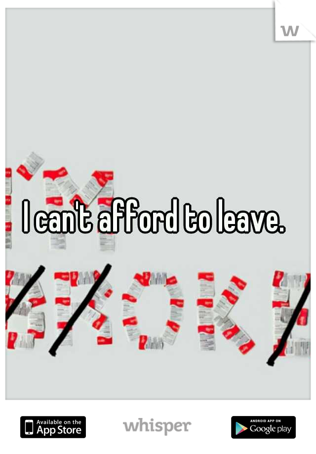 I can't afford to leave. 