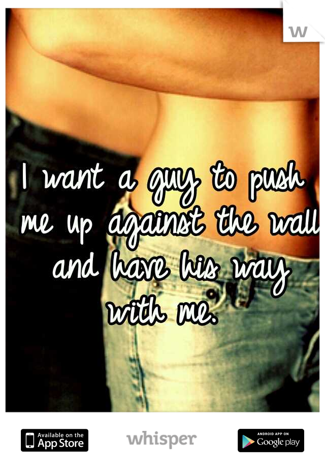 I want a guy to push me up against the wall and have his way with me. 