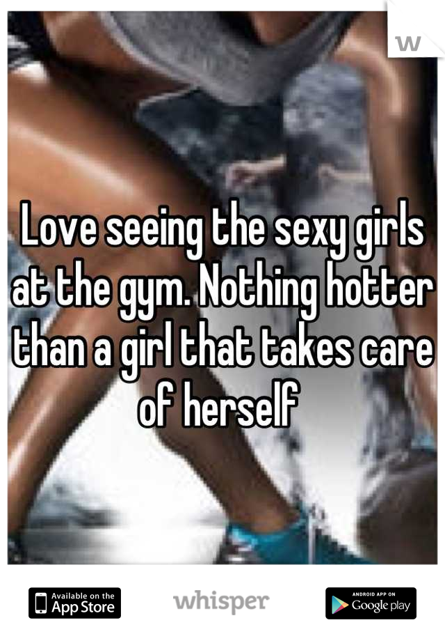 Love seeing the sexy girls at the gym. Nothing hotter than a girl that takes care of herself 