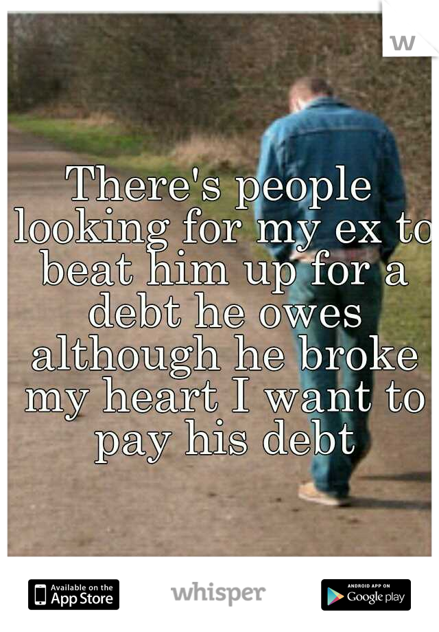 There's people looking for my ex to beat him up for a debt he owes although he broke my heart I want to pay his debt