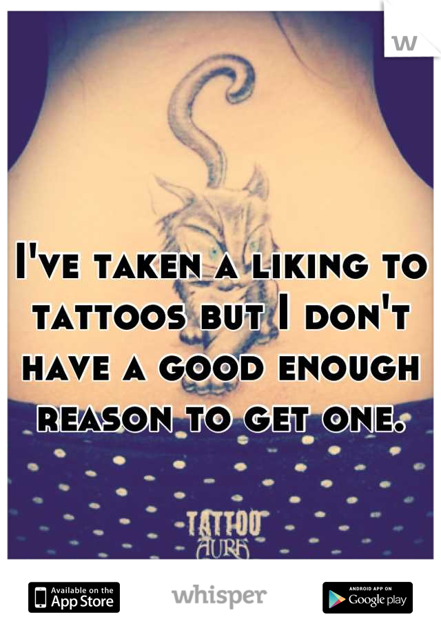 I've taken a liking to tattoos but I don't have a good enough reason to get one.