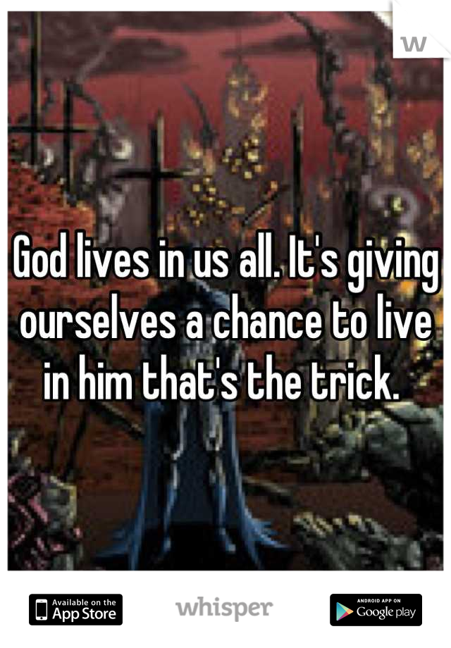 God lives in us all. It's giving ourselves a chance to live in him that's the trick. 