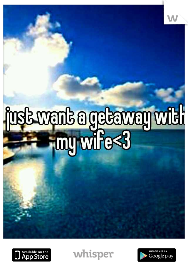 I just want a getaway with my wife<3 