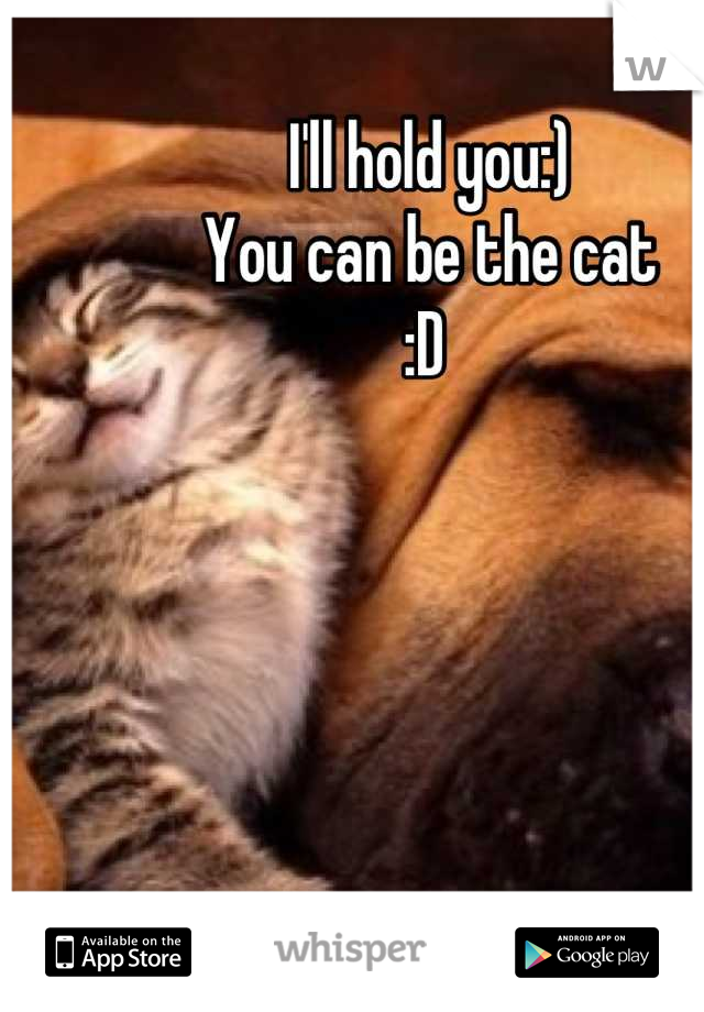 I'll hold you:)
You can be the cat
:D 
