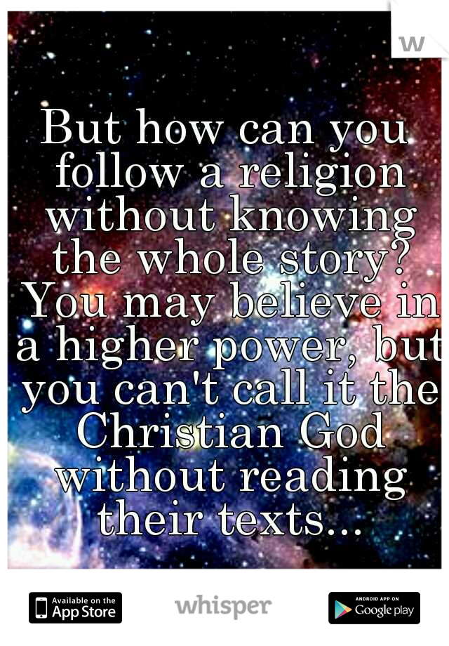 But how can you follow a religion without knowing the whole story? You may believe in a higher power, but you can't call it the Christian God without reading their texts...