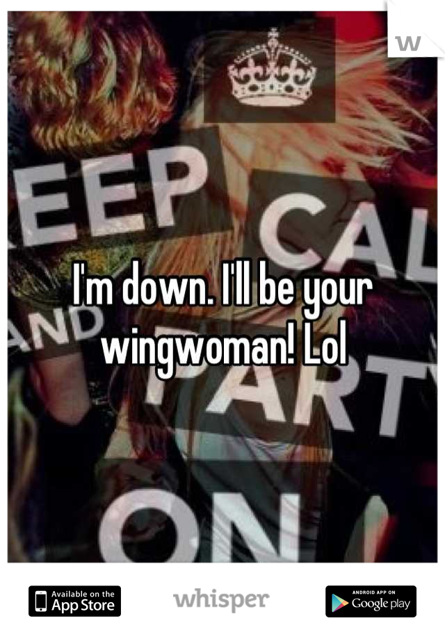 I'm down. I'll be your wingwoman! Lol
