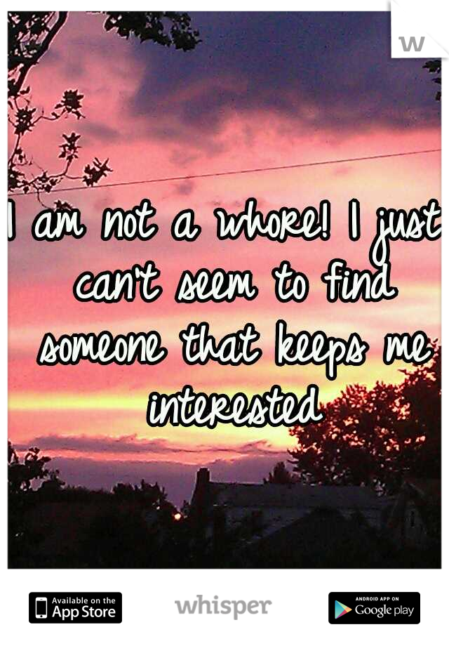 I am not a whore! I just can't seem to find someone that keeps me interested