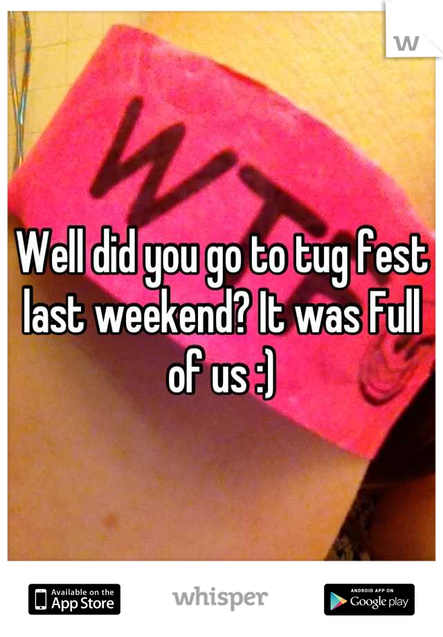 Well did you go to tug fest last weekend? It was Full of us :)