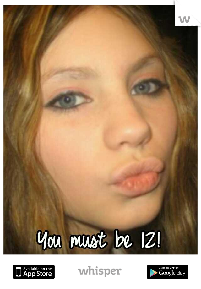 You must be 12! 