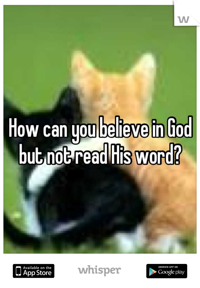 How can you believe in God but not read His word?