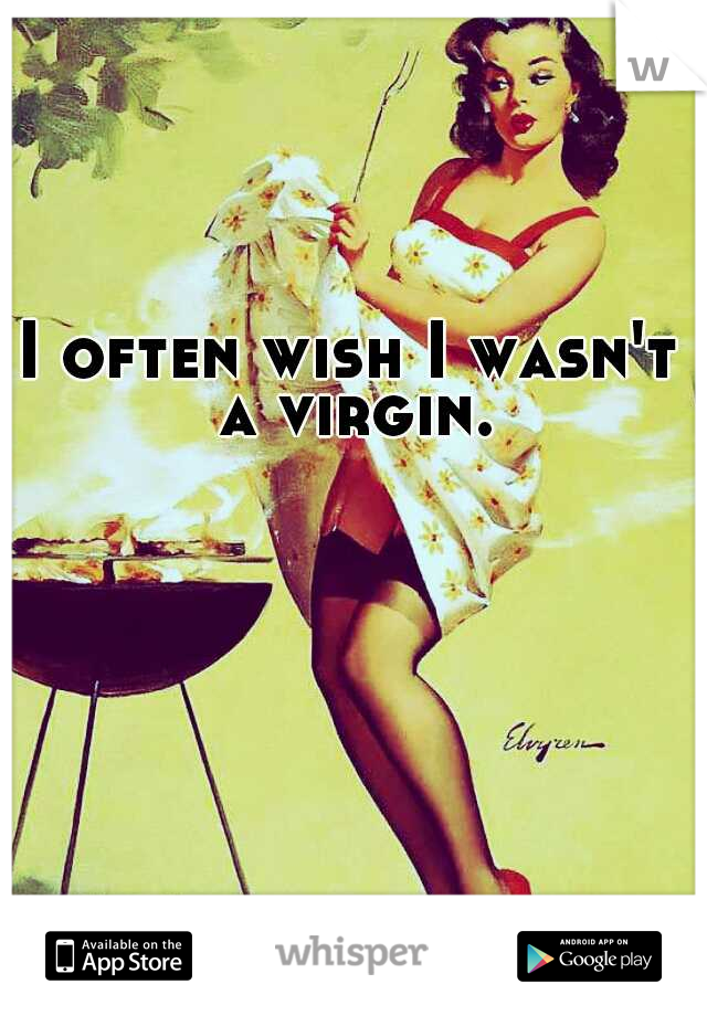 I often wish I wasn't a virgin.