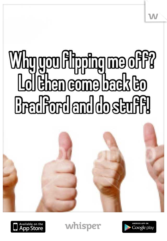 Why you flipping me off? Lol then come back to Bradford and do stuff!