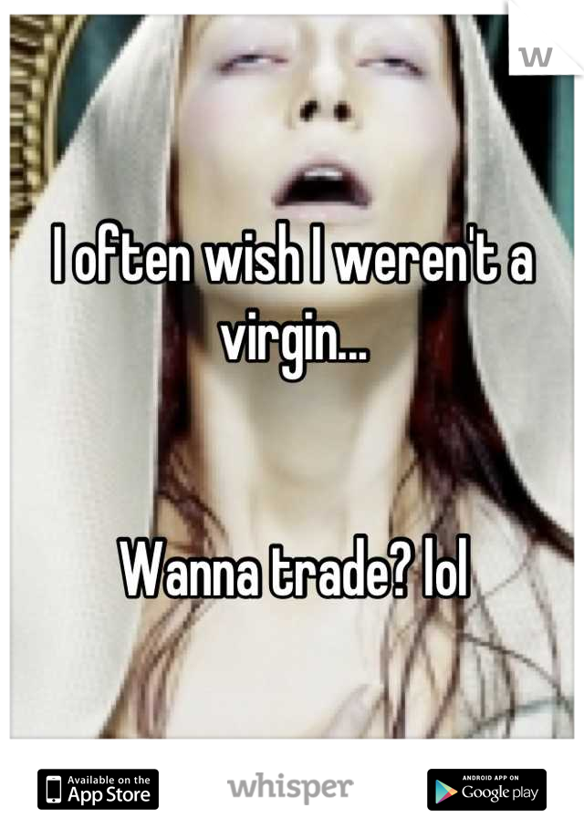 I often wish I weren't a virgin...


Wanna trade? lol