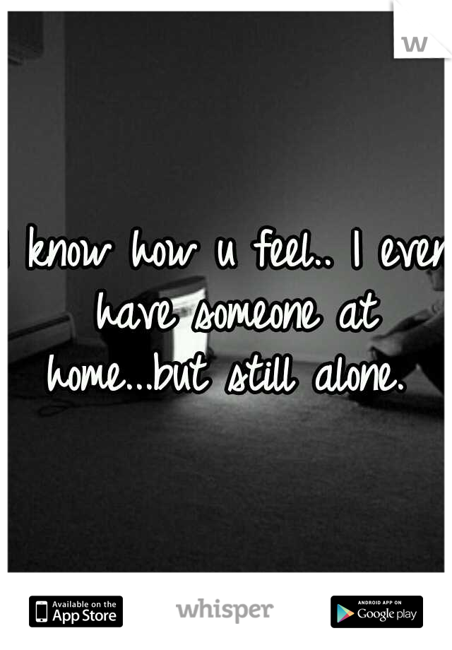 I know how u feel.. I even have someone at home...but still alone. 