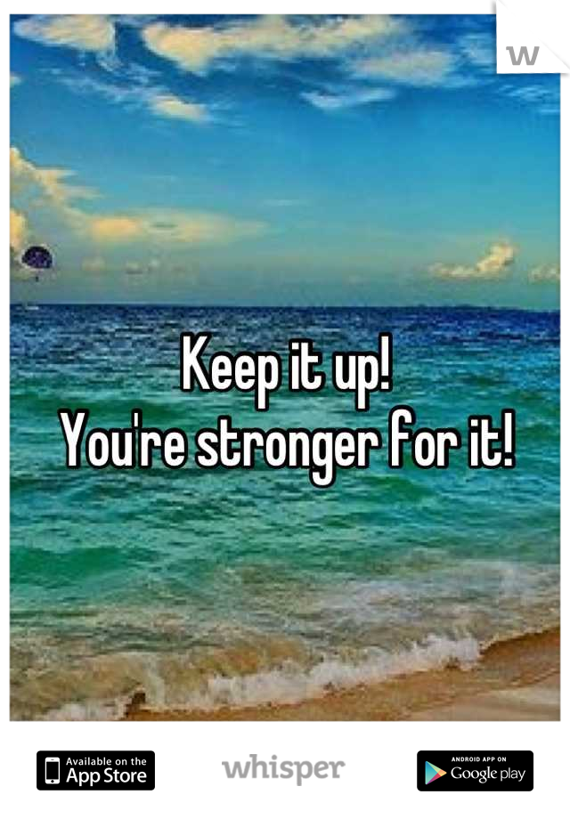 Keep it up! 
You're stronger for it!