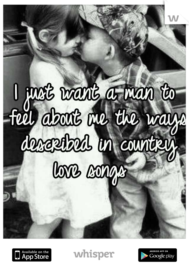 I just want a man to feel about me the ways described in country love songs  