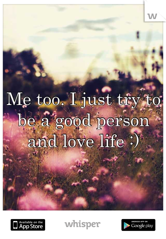 Me too. I just try to be a good person and love life :)