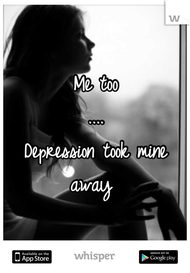Me too
....
Depression took mine away 