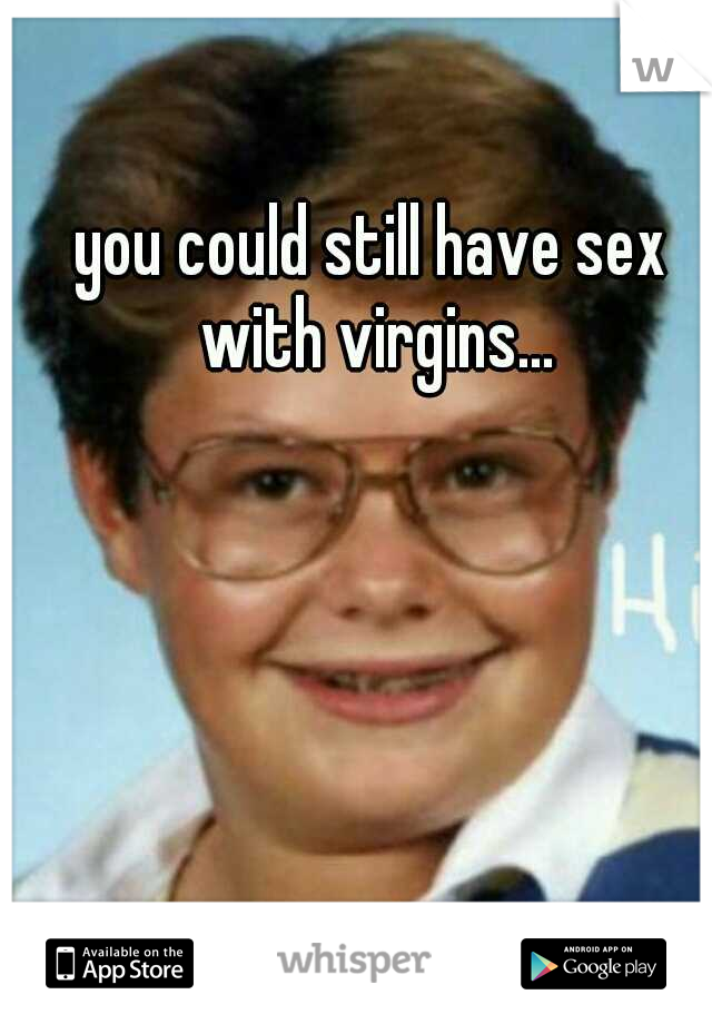 you could still have sex with virgins...