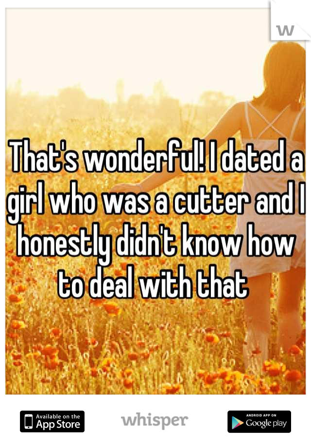 That's wonderful! I dated a girl who was a cutter and I honestly didn't know how to deal with that 