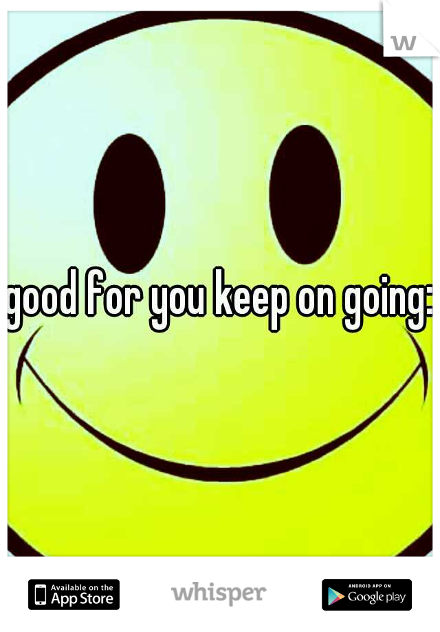 good for you keep on going:)