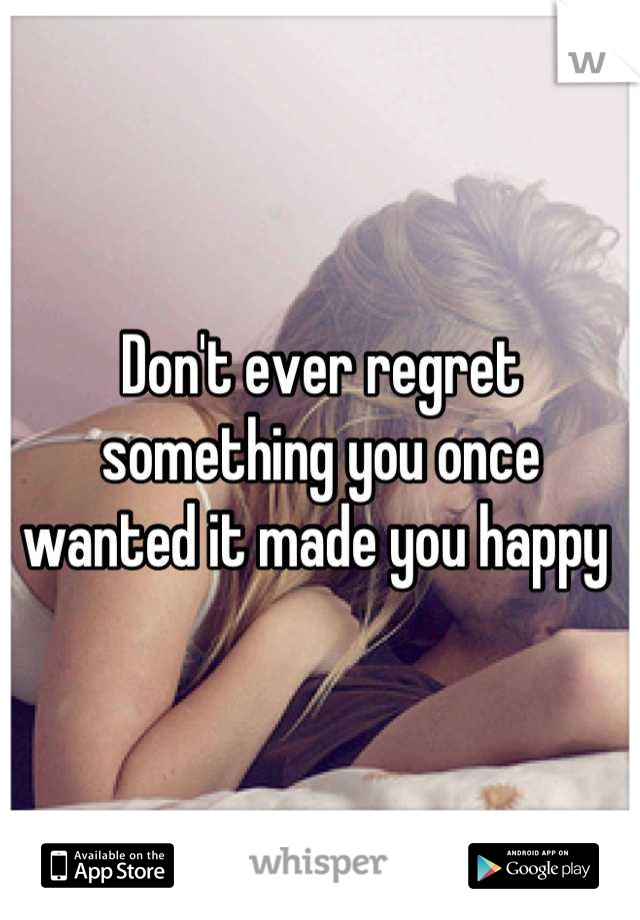 Don't ever regret something you once wanted it made you happy 