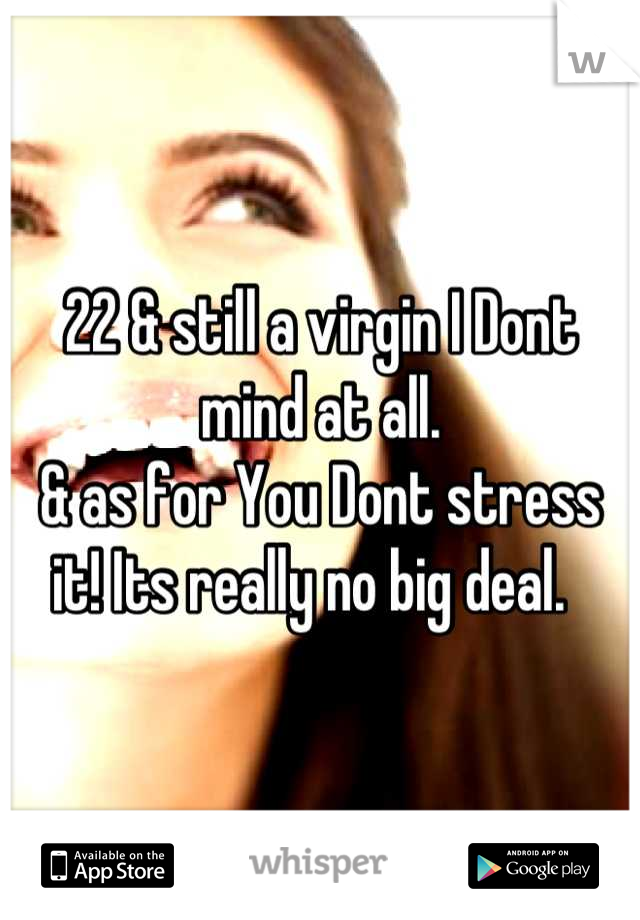 22 & still a virgin I Dont mind at all.
& as for You Dont stress it! Its really no big deal.  