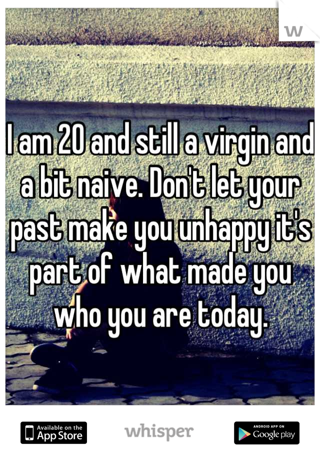 I am 20 and still a virgin and a bit naive. Don't let your past make you unhappy it's part of what made you who you are today.