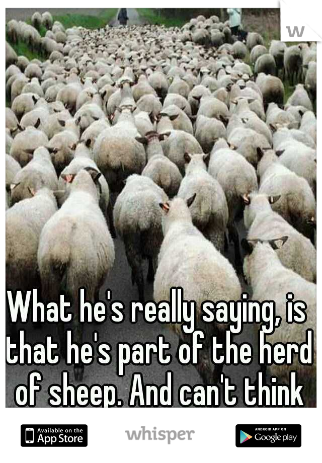 What he's really saying, is that he's part of the herd of sheep. And can't think for himself. 