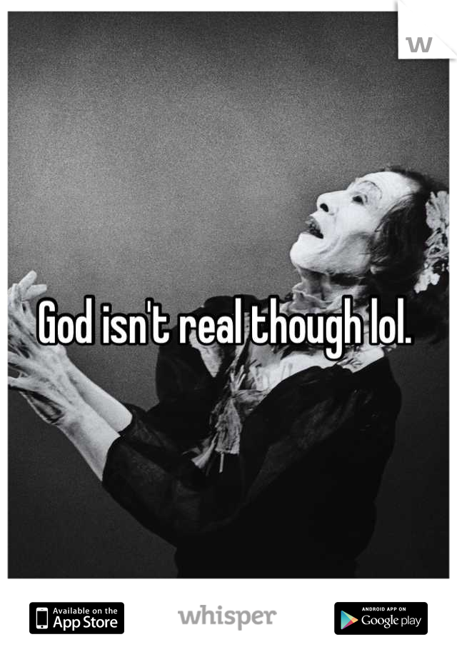 God isn't real though lol. 