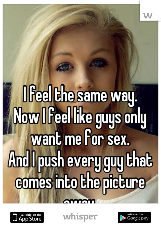 I feel the same way.
Now I feel like guys only want me for sex.
And I push every guy that comes into the picture away.