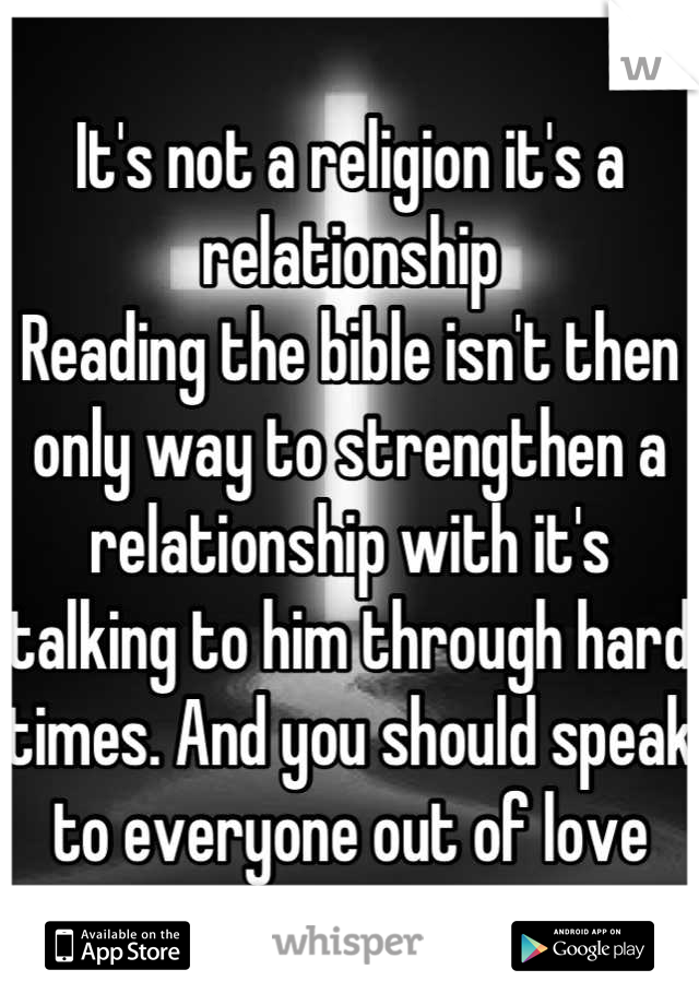 It's not a religion it's a relationship 
Reading the bible isn't then only way to strengthen a relationship with it's talking to him through hard times. And you should speak to everyone out of love