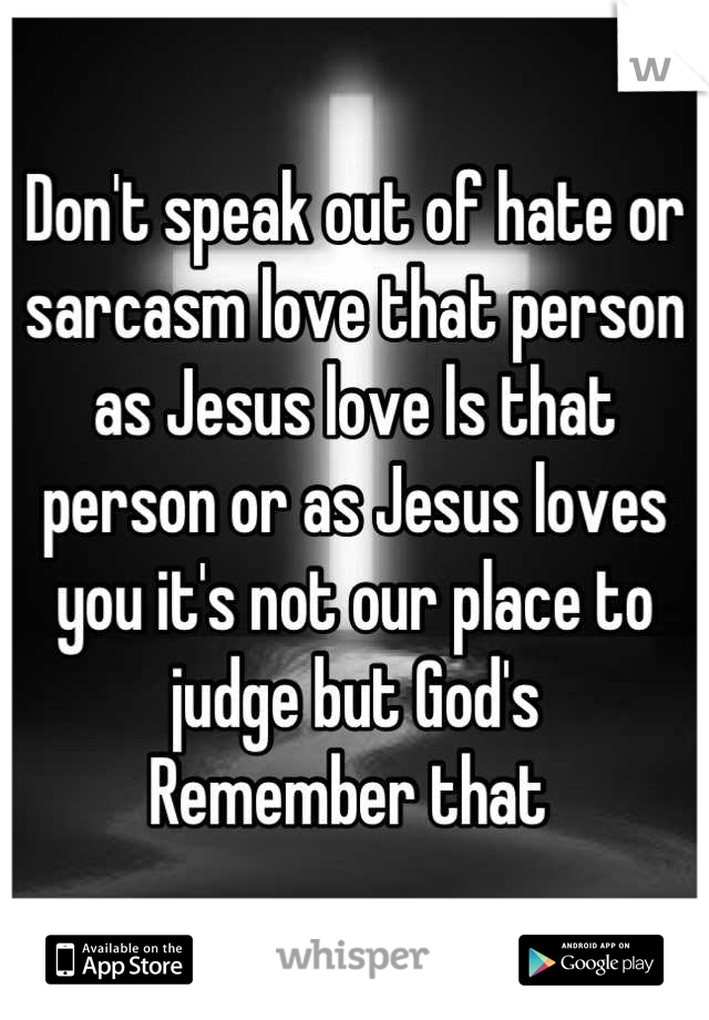 Don't speak out of hate or sarcasm love that person as Jesus love ls that person or as Jesus loves you it's not our place to judge but God's 
Remember that 