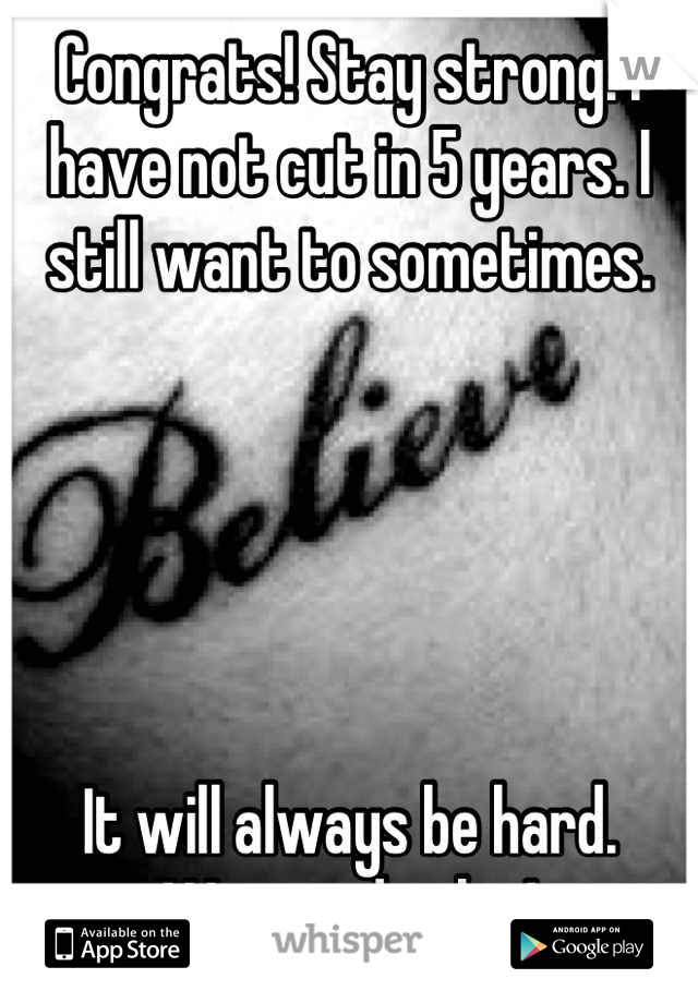 Congrats! Stay strong. I have not cut in 5 years. I still want to sometimes. 





It will always be hard.
We can do this!