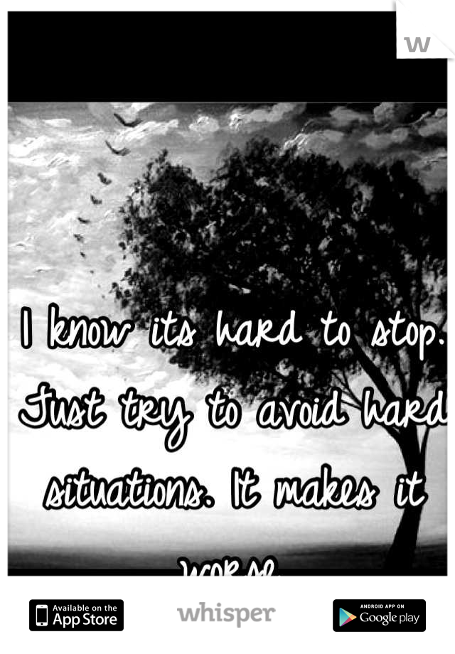 I know its hard to stop. Just try to avoid hard situations. It makes it worse.